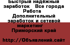 Быстрый надёжный заработок - Все города Работа » Дополнительный заработок и сетевой маркетинг   . Приморский край